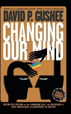 Changing Our Mind: Definitive 3rd Edition of the Landmark Call for Inclusion of LGBTQ Christians with Response to Critics by David P. Gushee