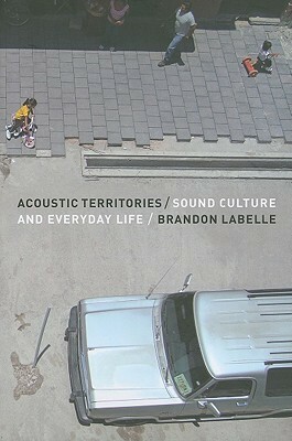 Acoustic Territories: Sound Culture and Everyday Life by Brandon LaBelle