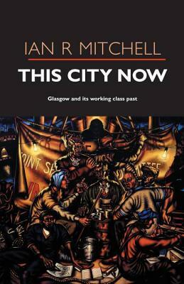 This City Now: Glasgow and Its Working Class Past. Ian R. Mitchell by Ian R. Mitchell