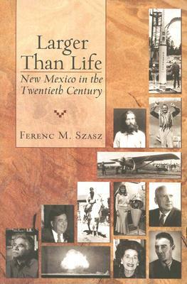 Larger Than Life: New Mexico in the Twentieth Century by Ferenc M. Szasz