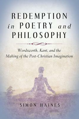Redemption in Poetry and Philosophy: Wordsworth, Kant, and the Making of the Post-Christian Imagination by Simon Haines