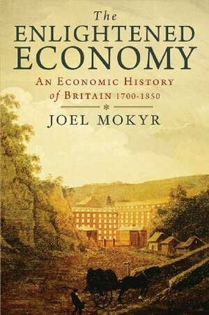 The Enlightened Economy: Britain and the Industrial Revolution, 1700-1850 by Joel Mokyr