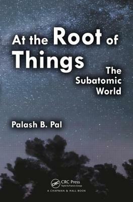 At the Root of Things: The Subatomic World by Palash Baran Pal