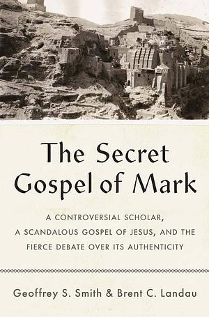 The Secret Gospel of Mark: A Controversial Scholar, a Scandalous Gospel of Jesus, and the Fierce Debate Over Its Authenticity by Brent C. Landau, Geoffrey S. Smith