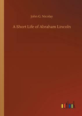 A Short Life of Abraham Lincoln by John G. Nicolay