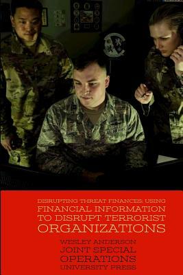 Disrupting Threat Finances: Using Financial Information to Disrupt Terrorist Organizations by Joint Special Operations University Pres, Wesley Anderson