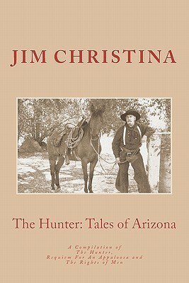 The Hunter, Tales of Arizona: A Compilation of The Hunter, Requiem For an Appaloosa and The rights of Men by Jim Christina