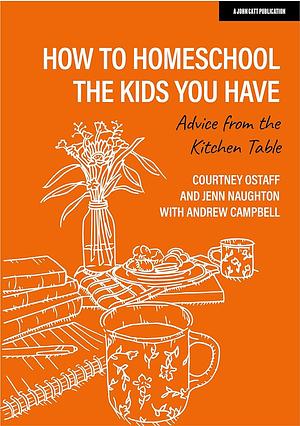 How to Homeschool the Kids You Have: Advice from the Kitchen Table by Jenn Naughton, Andrew Campbell, Courtney Ostaff