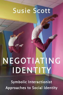 Negotiating Identity: Symbolic Interactionist Approaches to Social Identity by Susie Scott