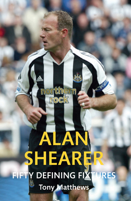 Alan Shearer Fifty Defining Fixtures by Tony Matthews