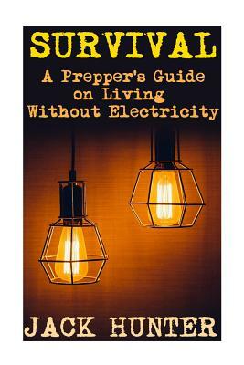 Survival: A Prepper's Guide on Living Without Electricity: (Survival Guide, Survival Gear) by Jack Hunter