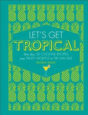Let's Get Tropical: More Than 60 Cocktail Recipes from Caribbean Classics to Modern Tiki Drinks by Georgi Radev