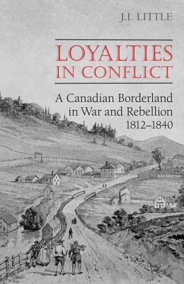 Loyalties in Conflict: A Canadian Borderland in War and Rebellion,1812-1840 by John Little
