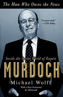The Man Who Owns the News: Inside the Secret World of Rupert Murdoch by Michael Wolff