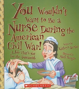 You Wouldn't Want to Be a Nurse During the American Civil War!: A Job That's Not for the Squeamish by Kathryn Senior