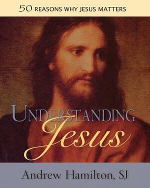 Understanding Jesus: 50 Reasons Why Jesus Matters by Andrew Hamilton