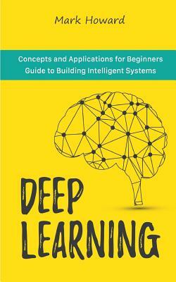 Deep Learning: Concepts and Applications for Beginners Guide to Building Intelligent Systems by Mark Howard