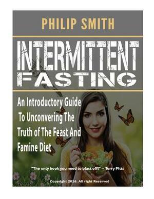 Intermittent Fasting: An Introductory Guide To Unconvering The Truth of The Feast And Famine Diet by Philip Smith