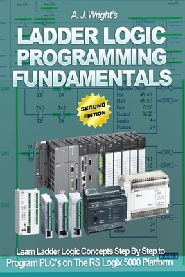 Ladder Logic Programming Fundamentals: Learn Ladder Logic Concepts Step By Step to Program PLC's on The RSLogix 5000 Platform by A. J. Wright