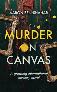 Murder on Canvas: A Gripping International Mystery Novel by Aaron Ben Shahar