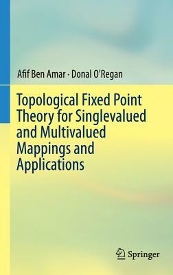 Topological Fixed Point Theory for Singlevalued and Multivalued Mappings and Applications by Afif Ben Amar, Donal O'Regan