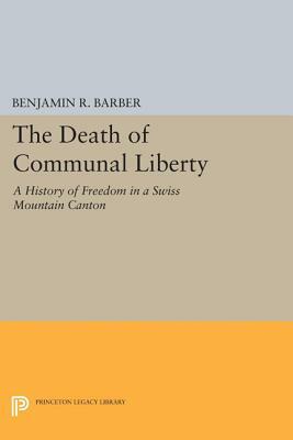 The Death of Communal Liberty: A History of Freedom in a Swiss Mountain Canton by Benjamin R. Barber