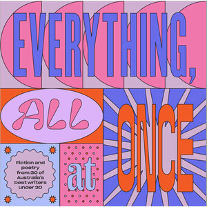 Everything, All At Once by Lora Subotic, Various, Aishah Maryam David, Ismene Panaretos, Cassandra-Elli Yiannacou, Zowie Douglas-Kinghorn, Shane Scriven, Madeleine Gray, Cherie Barid, Andy Kovacic, Sebastian Winter, Amy Taylor, Josie Deane, Quanita, Amy Duong, Vivien Heng, Jamaya Plackowski, Franklyn Hudson, Gurmeet Kaur, Matilda Howard, Dzenana Vucic, Georgia Rose Phillips, Natasha Nertanto, Alice Bellette, Jennifer Nguyen, Coco Stallman, Seth Robinson, Amelia Zhou, Robert Juan Kennard, Gavin Yuan Gao, Charlotte Snedden