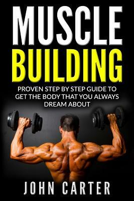 Muscle Building: Beginners Handbook - Proven Step By Step Guide To Get The Body You Always Dreamed About by John Carter