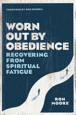 Worn Out by Obedience: Recovering from Spiritual Fatigue by Ron Moore