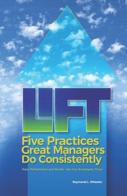 Lift: Five Practices Great Managers Do Consistently: Raise Performance and Morale - See Your Employees Thrive by Raymond Wheeler