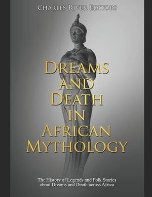 Dreams and Death in African Mythology: The History of Legends and Folk Stories about Dreams and Death across Africa by Charles River Editors