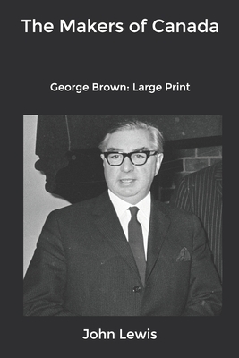 The Makers of Canada: George Brown: Large Print by John Lewis