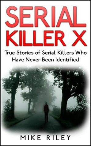 Serial Killer X: True Stories of Serial Killers Who Have Never Been Identified by Mike Riley