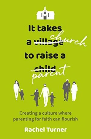 It Takes a Church to Raise a Parent: Creating a culture where parenting for faith can flourish by Rachel Turner