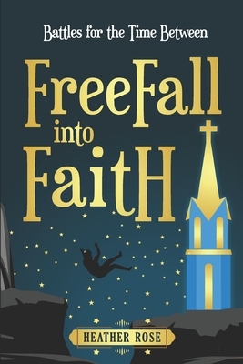 Freefall Into Faith: Battles For The Time Between by Heather Rose