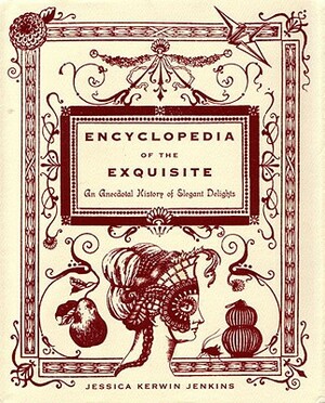 Encyclopedia of the Exquisite: An Anecdotal History of Elegant Delights by Jessica Kerwin Jenkins