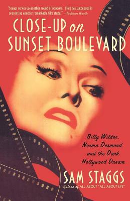 Close-Up on Sunset Boulevard: Billy Wilder, Norma Desmond, and the Dark Hollywood Dream by Sam Staggs