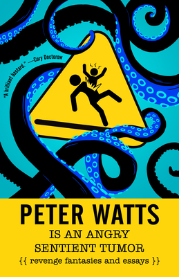 Peter Watts Is an Angry Sentient Tumor: Revenge Fantasies and Essays by Peter Watts