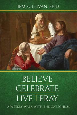 Believe Celebrate Live Pray: A Weekly Walk with the Catechism by Jem Sullivan