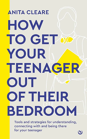 How to get your teenager out of their bedroom: The ultimate tools and strategies for understanding, connecting with and being there for your teenager by Anita Cleare