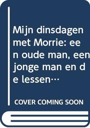 Mijn dinsdagen met Morrie: een oude man, een jonge man en de lessen van het leven by Mitch Albom