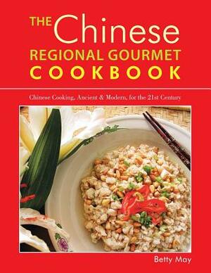 The Chinese Regional Gourmet Cookbook: Chinese Cooking, Ancient & Modern, for the 21st Century by Betty May