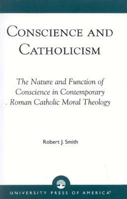 Conscience and Catholicism: The Nature and Function of Conscience in Contemporary Roman Catholic Moral Theology by Robert J. Smith