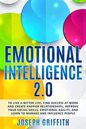 Emotional Intelligence 2.0: To live a better life, find Success at work and create happier Relationships, Improve your Social Skills, Emotional Agility, and learn to manage and Influence People by Joseph Griffith