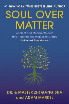Soul Over Matter: Ancient and Modern Wisdom and Practical Techniques to Create Unlimited Abundance by Zhi Gang Sha, Adam Markel
