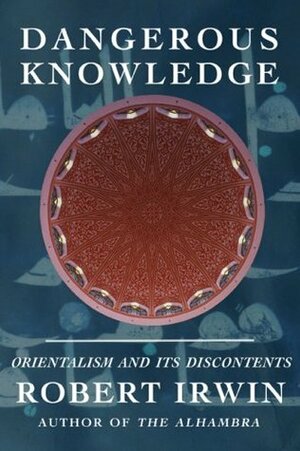 Dangerous Knowledge: Orientalism and Its Discontents by Robert Irwin