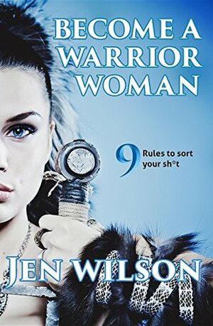 Become A Warrior Woman: 9 Rules to sort your shit by Jen Wilson