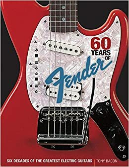 60 Years of Fender: Six Decades of the Greatest Electric Guitars by Tony Bacon