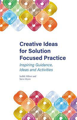 Creative Ideas for Solution Focused Practice: Inspiring Guidance, Ideas and Activities by Judith Milner, Steve Myers