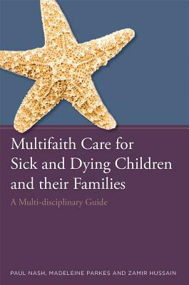 Multifaith Care for Sick and Dying Children and Their Families: A Multi-Disciplinary Guide by Zamir Hussain, Madeleine Parkes, Paul Nash